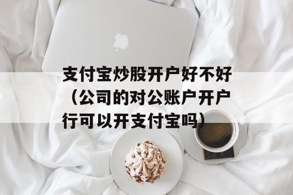 支付宝炒股开户好不好（公司的对公账户开户行可以开支付宝吗）