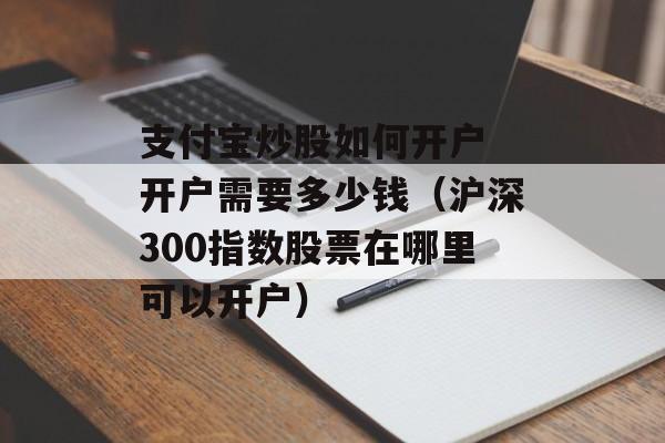 支付宝炒股如何开户 开户需要多少钱（沪深300指数股票在哪里可以开户）