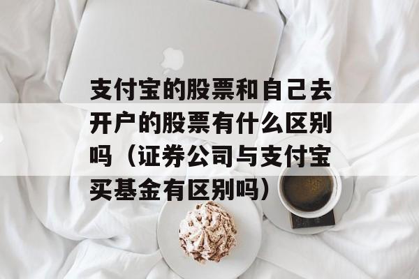 支付宝的股票和自己去开户的股票有什么区别吗（证券公司与支付宝买基金有区别吗）