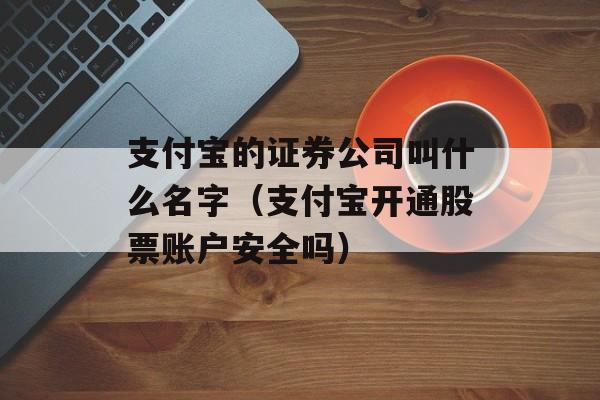 支付宝的证券公司叫什么名字（支付宝开通股票账户安全吗）