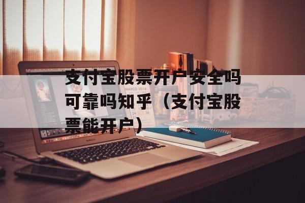 支付宝股票开户安全吗可靠吗知乎（支付宝股票能开户）