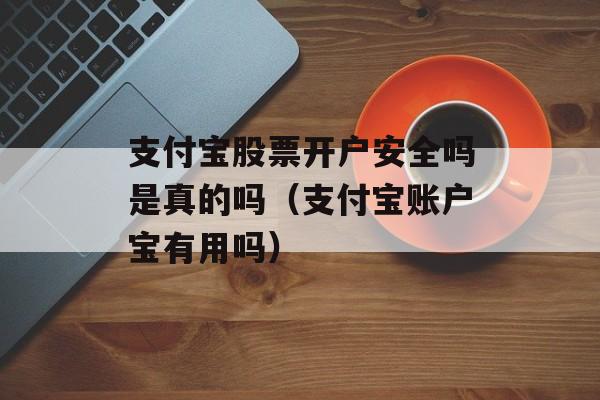 支付宝股票开户安全吗是真的吗（支付宝账户宝有用吗）