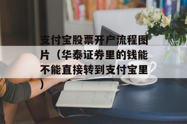 支付宝股票开户流程图片（华泰证券里的钱能不能直接转到支付宝里）