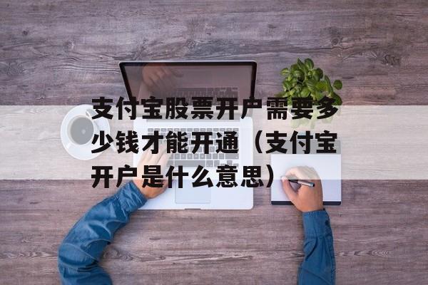 支付宝股票开户需要多少钱才能开通（支付宝开户是什么意思）