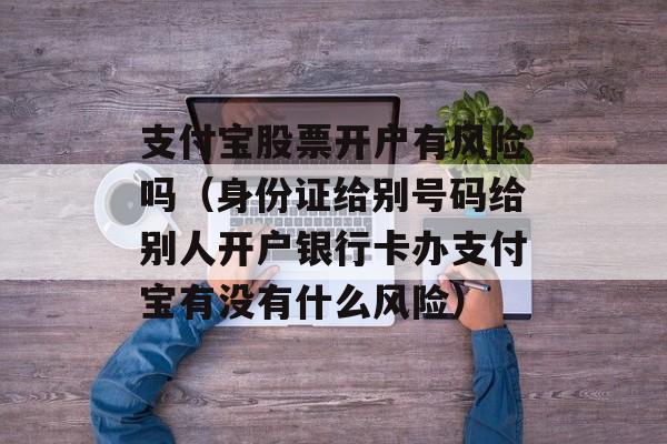 支付宝股票开户有风险吗（身份证给别号码给别人开户银行卡办支付宝有没有什么风险）