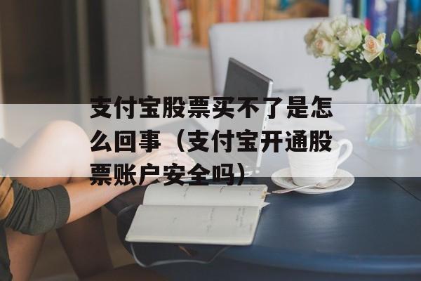 支付宝股票买不了是怎么回事（支付宝开通股票账户安全吗）