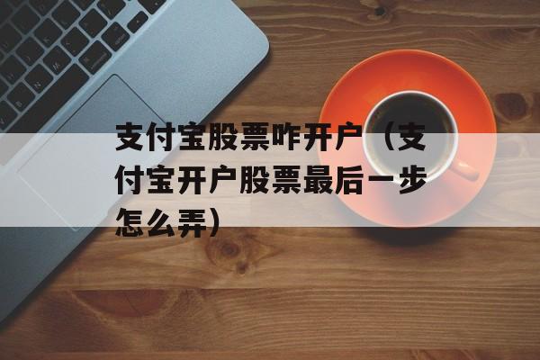 支付宝股票咋开户（支付宝开户股票最后一步怎么弄）