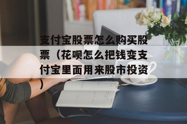 支付宝股票怎么购买股票（花呗怎么把钱变支付宝里面用来股市投资）