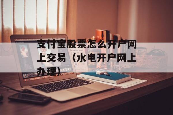 支付宝股票怎么开户网上交易（水电开户网上办理）