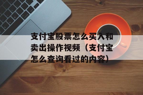 支付宝股票怎么买入和卖出操作视频（支付宝怎么查询看过的内容）