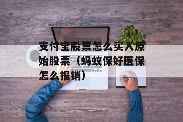 支付宝股票怎么买入原始股票（蚂蚁保好医保怎么报销）