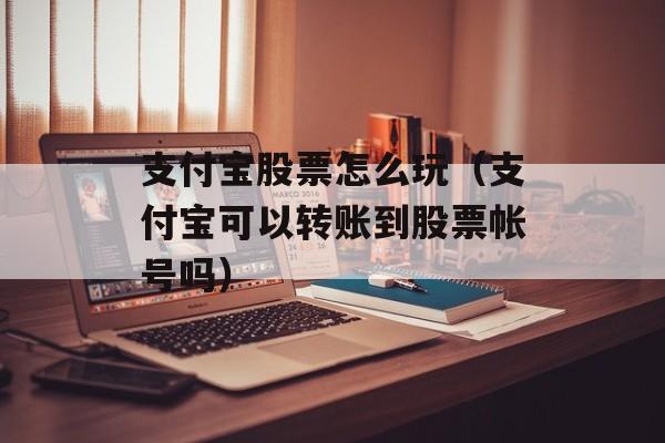 支付宝股票怎么玩（支付宝可以转账到股票帐号吗）