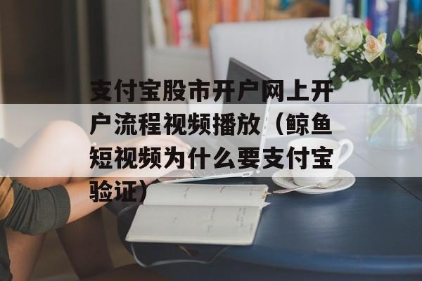 支付宝股市开户网上开户流程视频播放（鲸鱼短视频为什么要支付宝验证）