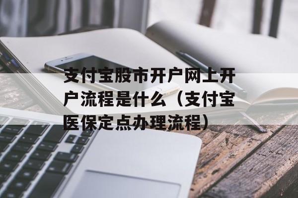 支付宝股市开户网上开户流程是什么（支付宝医保定点办理流程）