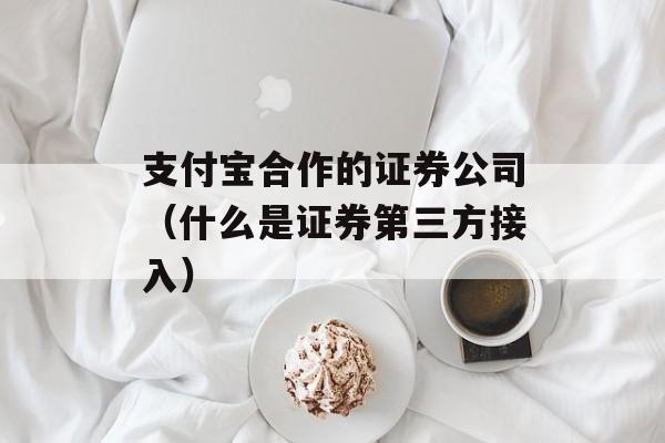 支付宝合作的证券公司（什么是证券第三方接入）