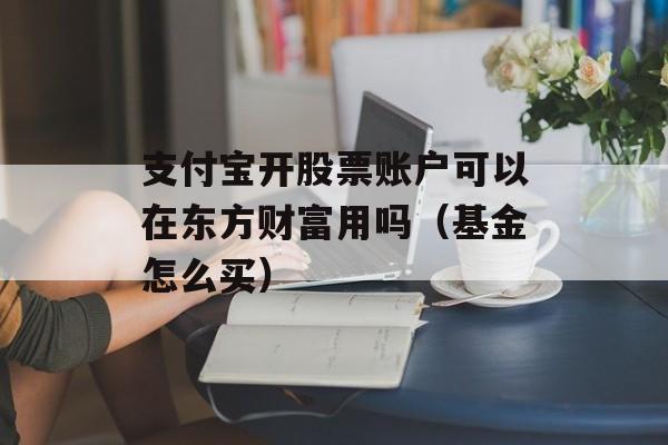 支付宝开股票账户可以在东方财富用吗（基金怎么买）