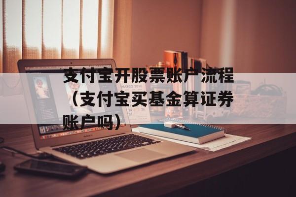 支付宝开股票账户流程（支付宝买基金算证券账户吗）