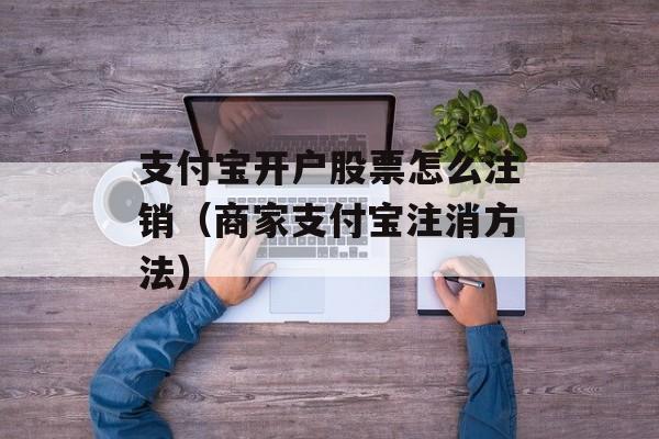 支付宝开户股票怎么注销（商家支付宝注消方法）