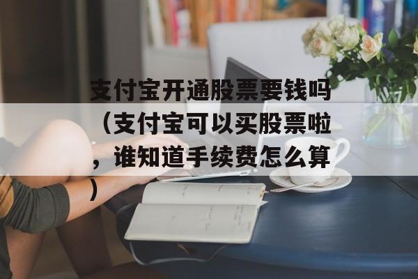 支付宝开通股票要钱吗（支付宝可以买股票啦，谁知道手续费怎么算）