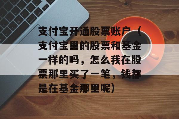 支付宝开通股票账户（支付宝里的股票和基金一样的吗，怎么我在股票那里买了一笔，钱都是在基金那里呢）