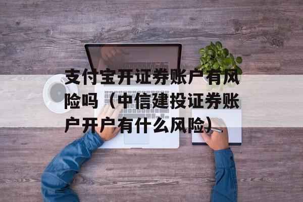 支付宝开证券账户有风险吗（中信建投证券账户开户有什么风险）