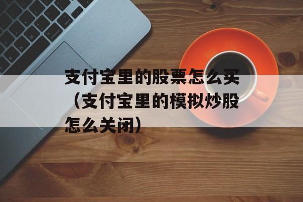 支付宝里的股票怎么买（支付宝里的模拟炒股怎么关闭）