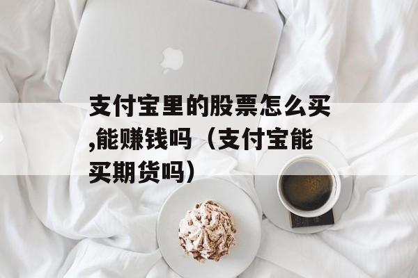 支付宝里的股票怎么买,能赚钱吗（支付宝能买期货吗）