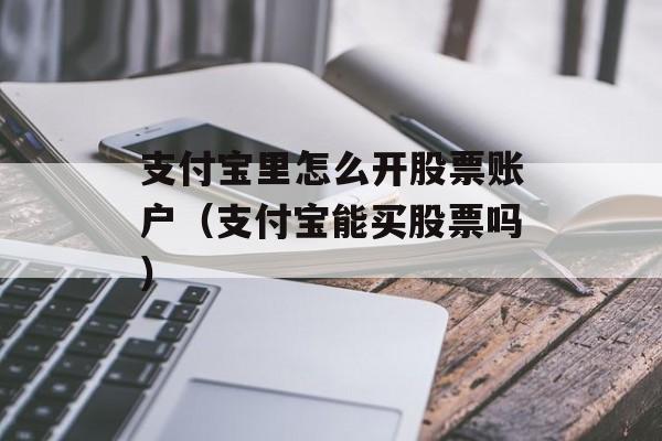 支付宝里怎么开股票账户（支付宝能买股票吗）