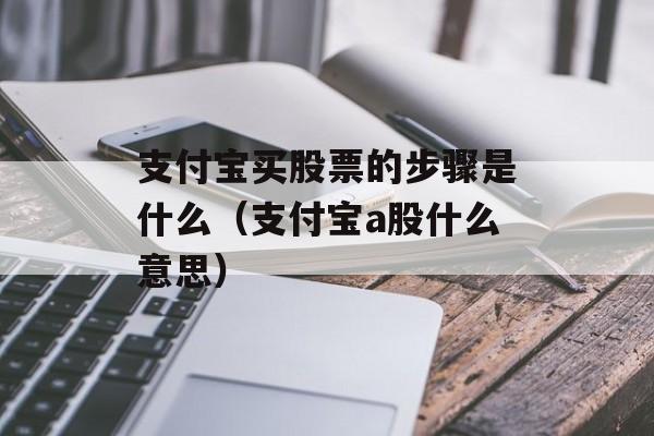 支付宝买股票的步骤是什么（支付宝a股什么意思）