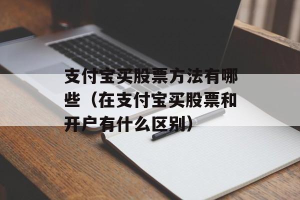 支付宝买股票方法有哪些（在支付宝买股票和开户有什么区别）