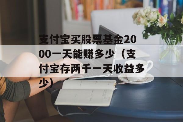 支付宝买股票基金2000一天能赚多少（支付宝存两千一天收益多少）