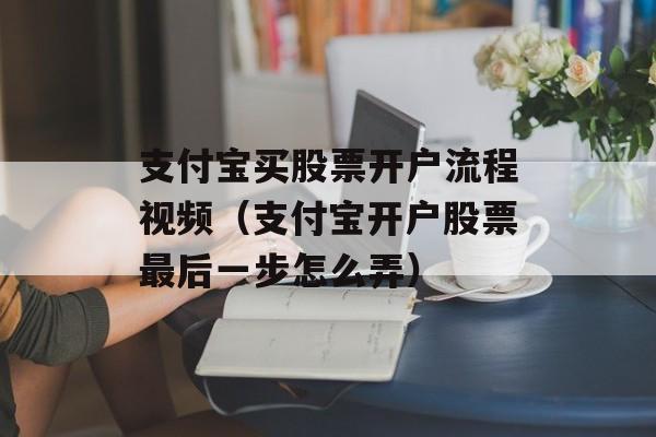 支付宝买股票开户流程视频（支付宝开户股票最后一步怎么弄）