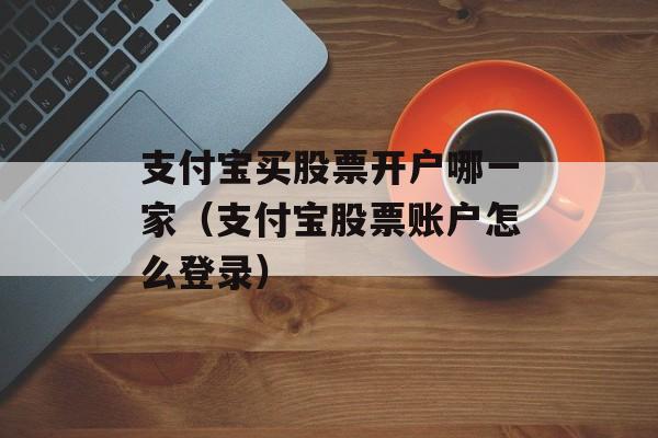 支付宝买股票开户哪一家（支付宝股票账户怎么登录）