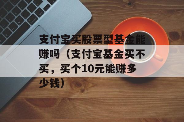 支付宝买股票型基金能赚吗（支付宝基金买不买，买个10元能赚多少钱）