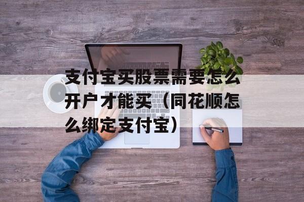 支付宝买股票需要怎么开户才能买（同花顺怎么绑定支付宝）