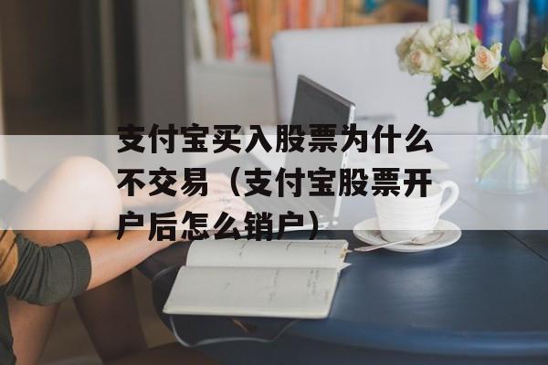 支付宝买入股票为什么不交易（支付宝股票开户后怎么销户）