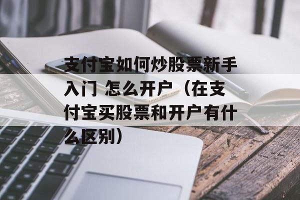 支付宝如何炒股票新手入门 怎么开户（在支付宝买股票和开户有什么区别）