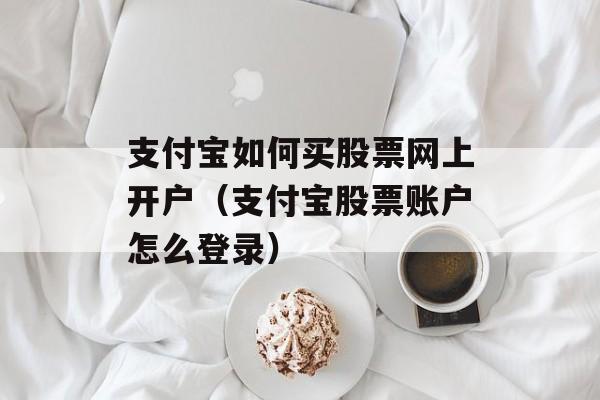 支付宝如何买股票网上开户（支付宝股票账户怎么登录）