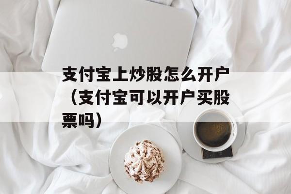 支付宝上炒股怎么开户（支付宝可以开户买股票吗）