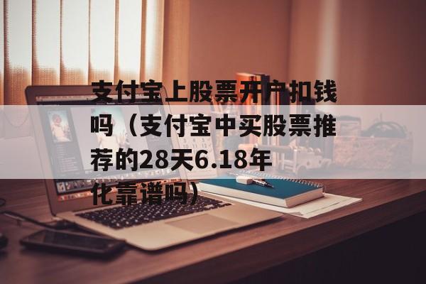 支付宝上股票开户扣钱吗（支付宝中买股票推荐的28天6.18年化靠谱吗）