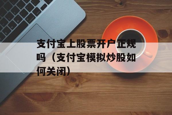 支付宝上股票开户正规吗（支付宝模拟炒股如何关闭）