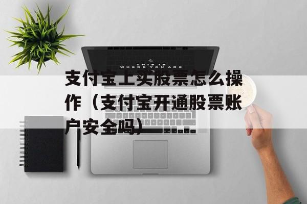 支付宝上买股票怎么操作（支付宝开通股票账户安全吗）