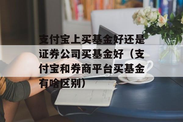 支付宝上买基金好还是证券公司买基金好（支付宝和券商平台买基金有啥区别）