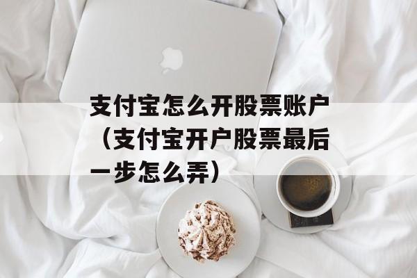 支付宝怎么开股票账户（支付宝开户股票最后一步怎么弄）