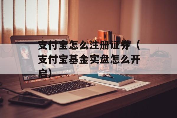 支付宝怎么注册证券（支付宝基金实盘怎么开启）