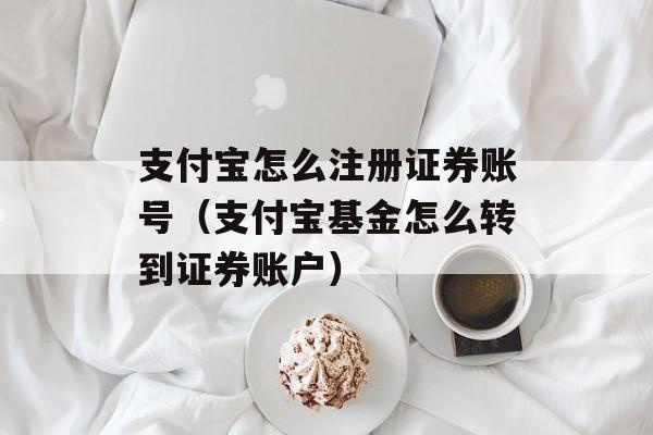 支付宝怎么注册证券账号（支付宝基金怎么转到证券账户）