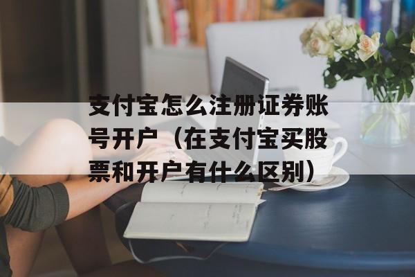 支付宝怎么注册证券账号开户（在支付宝买股票和开户有什么区别）