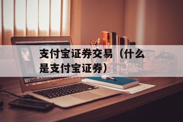 支付宝证券交易（什么是支付宝证券）