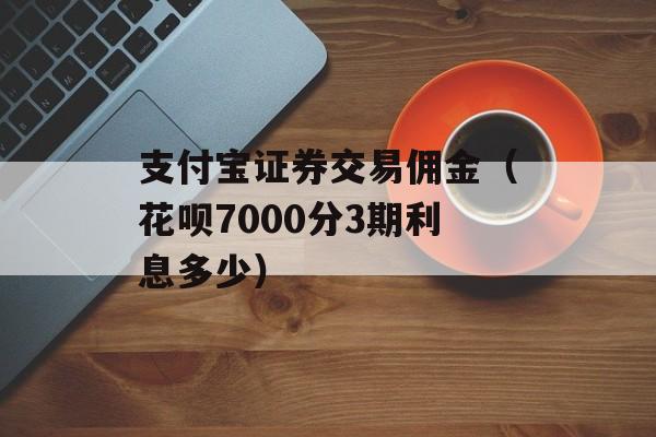 支付宝证券交易佣金（花呗7000分3期利息多少）