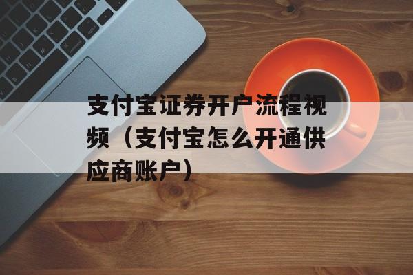 支付宝证券开户流程视频（支付宝怎么开通供应商账户）